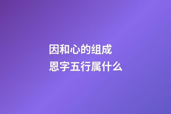 因和心的组成 恩字五行属什么